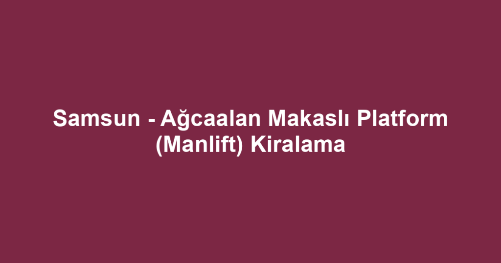 Samsun - Ağcaalan Makaslı Platform (Manlift) Kiralama