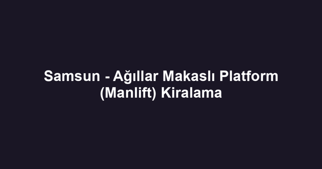 Samsun - Ağıllar Makaslı Platform (Manlift) Kiralama