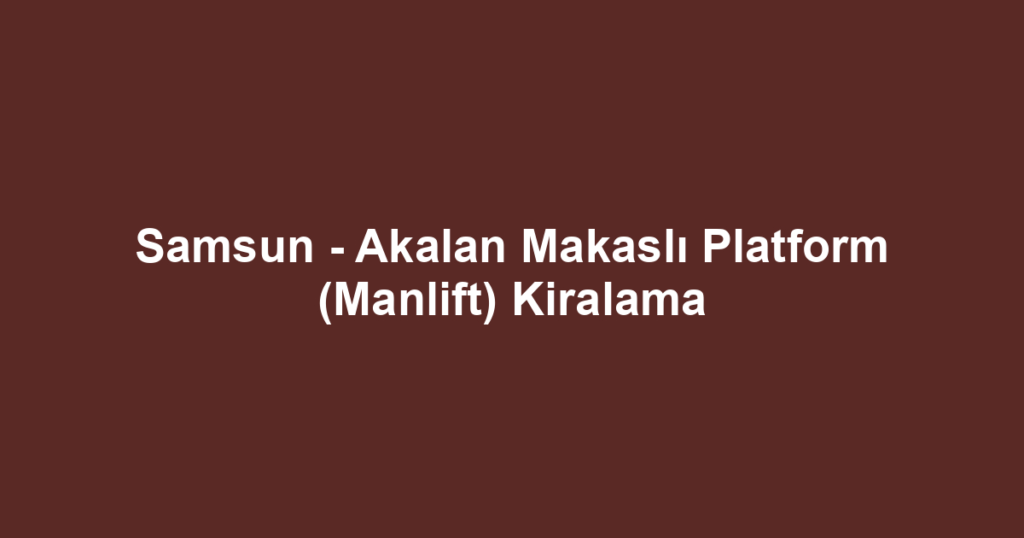 Samsun - Akalan Makaslı Platform (Manlift) Kiralama