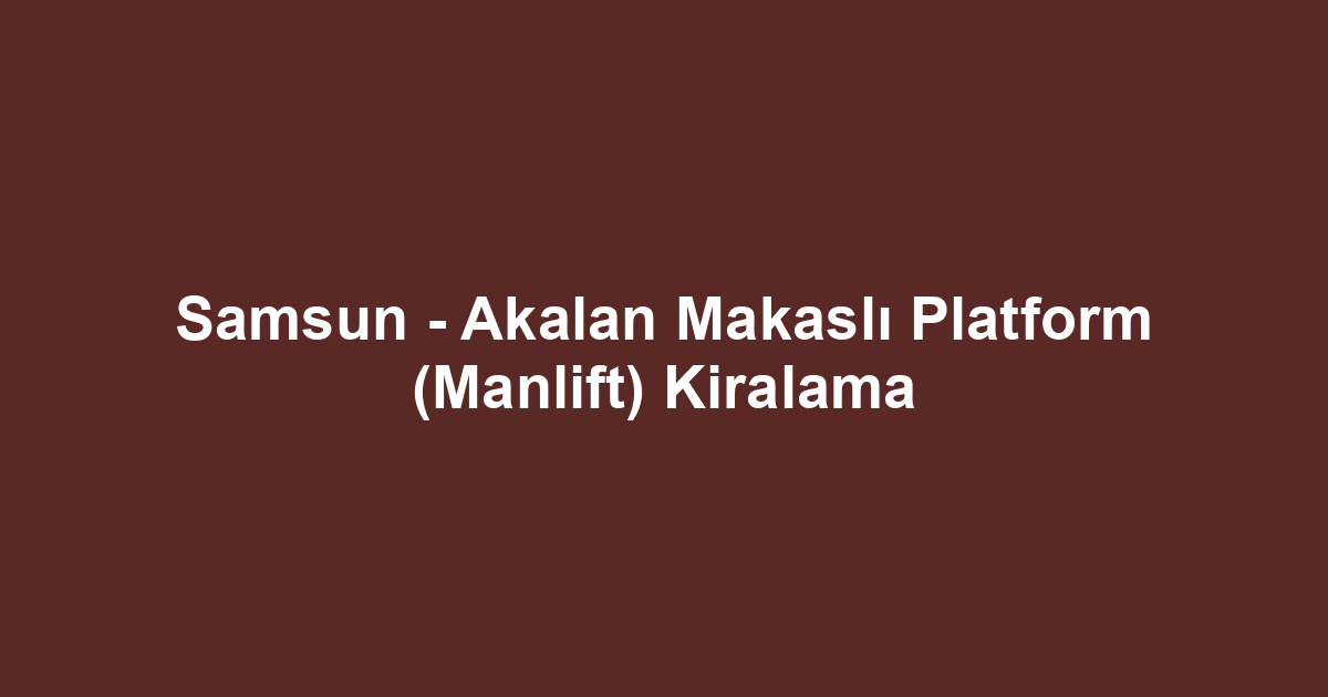 Samsun - Akalan Makaslı Platform (Manlift) Kiralama