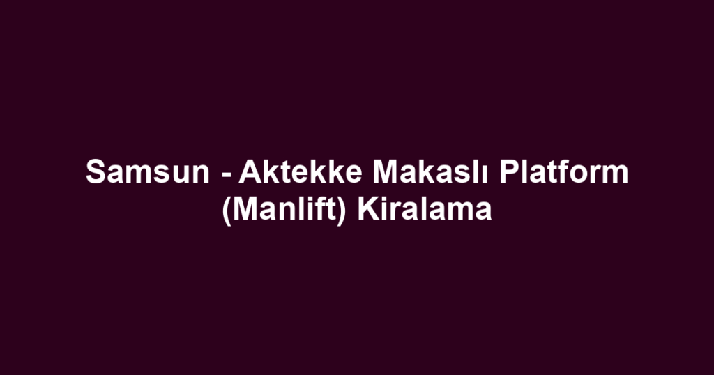 Samsun - Aktekke Makaslı Platform (Manlift) Kiralama