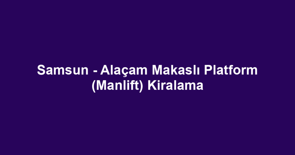 Samsun - Alaçam Makaslı Platform (Manlift) Kiralama