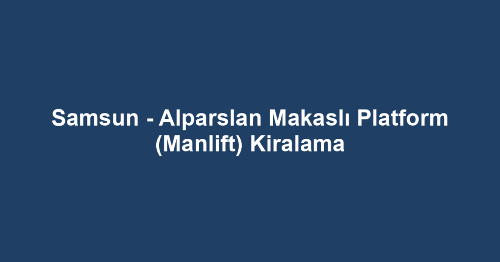 Samsun - Alparslan Makaslı Platform (Manlift) Kiralama