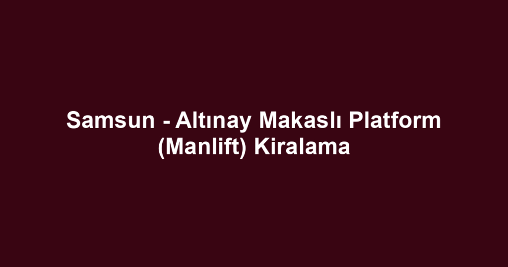 Samsun - Altınay Makaslı Platform (Manlift) Kiralama