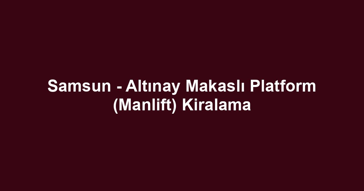 Samsun - Altınay Makaslı Platform (Manlift) Kiralama