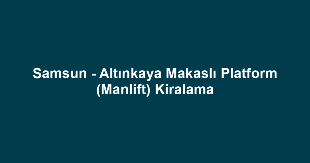 Samsun - Altınkaya Makaslı Platform (Manlift) Kiralama