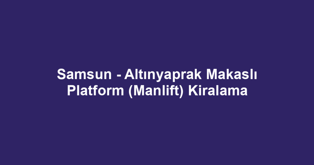 Samsun - Altınyaprak Makaslı Platform (Manlift) Kiralama