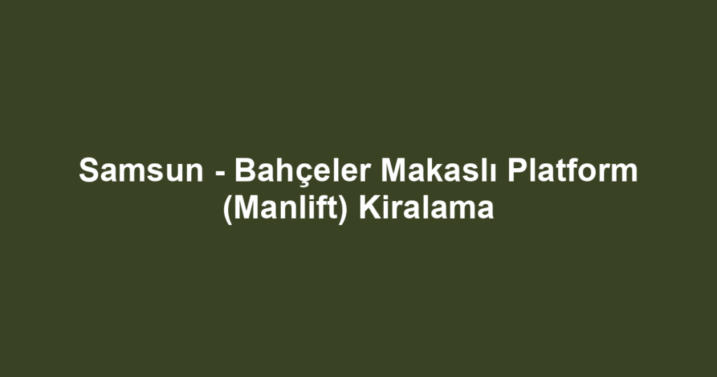 Samsun - Bahçeler Makaslı Platform (Manlift) Kiralama
