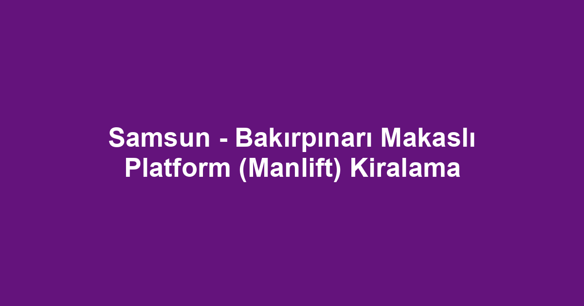Samsun - Bakırpınarı Makaslı Platform (Manlift) Kiralama