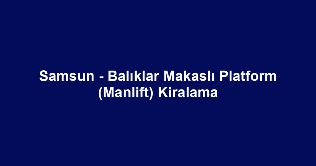 Samsun - Balıklar Makaslı Platform (Manlift) Kiralama