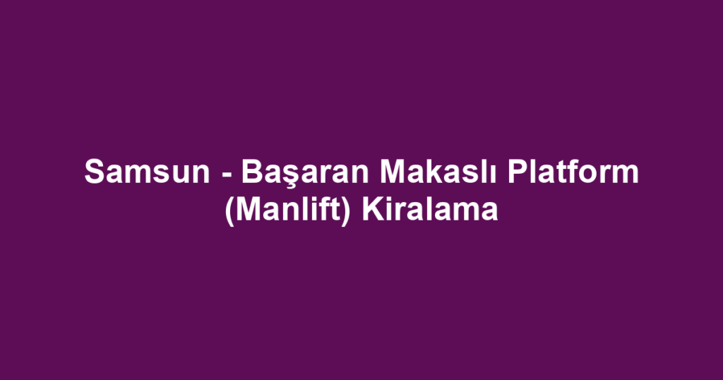 Samsun - Başaran Makaslı Platform (Manlift) Kiralama