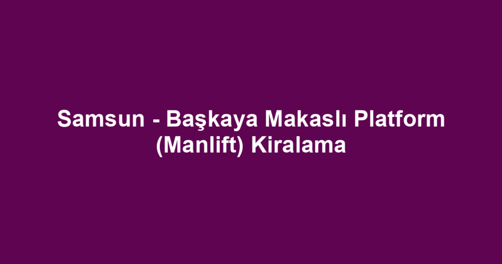 Samsun - Başkaya Makaslı Platform (Manlift) Kiralama