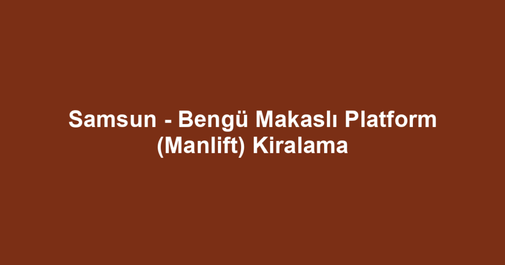 Samsun - Bengü Makaslı Platform (Manlift) Kiralama