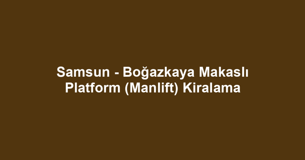 Samsun - Boğazkaya Makaslı Platform (Manlift) Kiralama