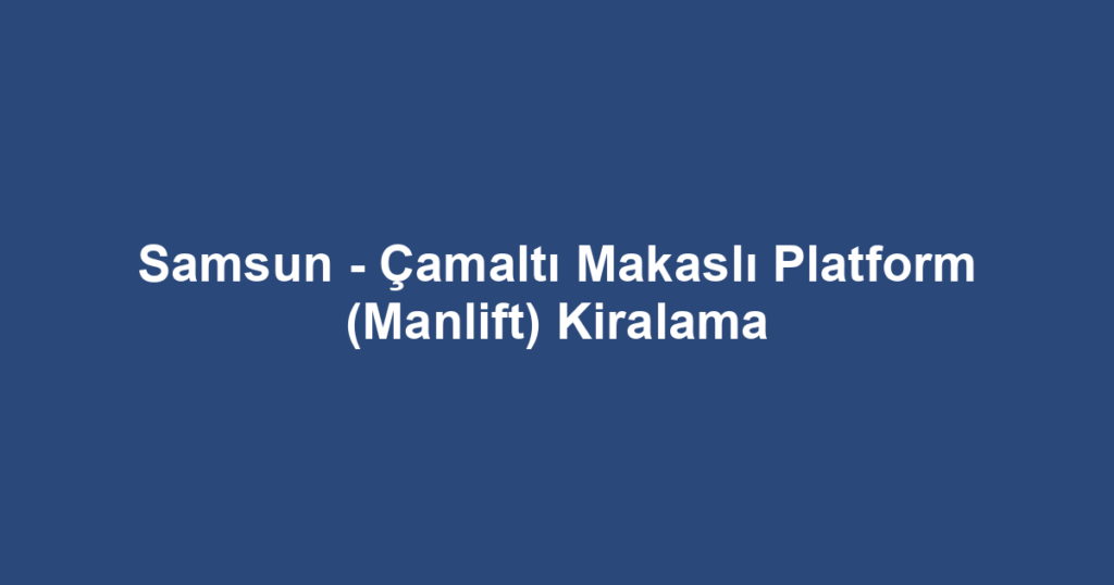 Samsun - Çamaltı Makaslı Platform (Manlift) Kiralama