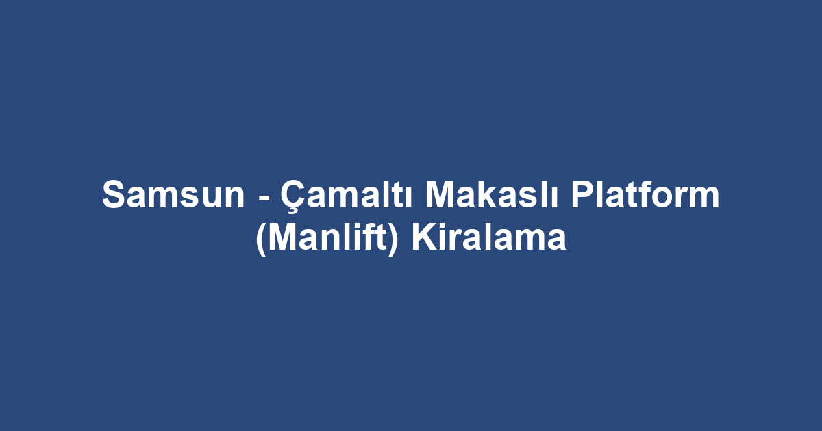 Samsun - Çamaltı Makaslı Platform (Manlift) Kiralama