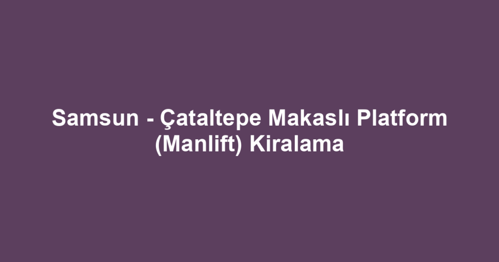 Samsun - Çataltepe Makaslı Platform (Manlift) Kiralama