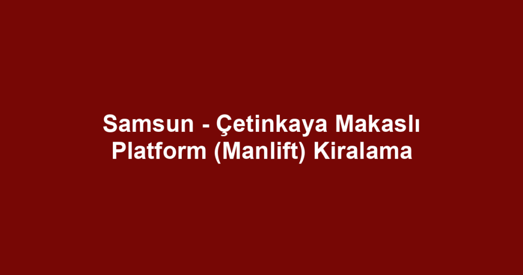 Samsun - Çetinkaya Makaslı Platform (Manlift) Kiralama