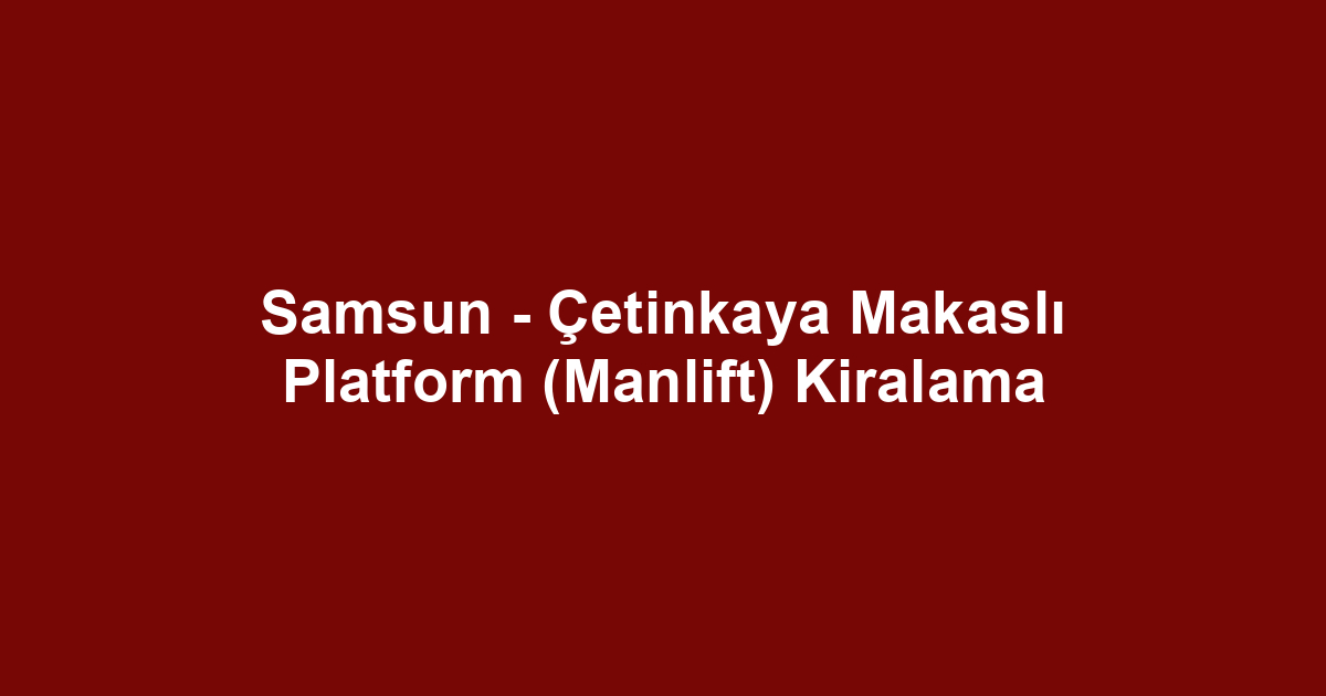 Samsun - Çetinkaya Makaslı Platform (Manlift) Kiralama