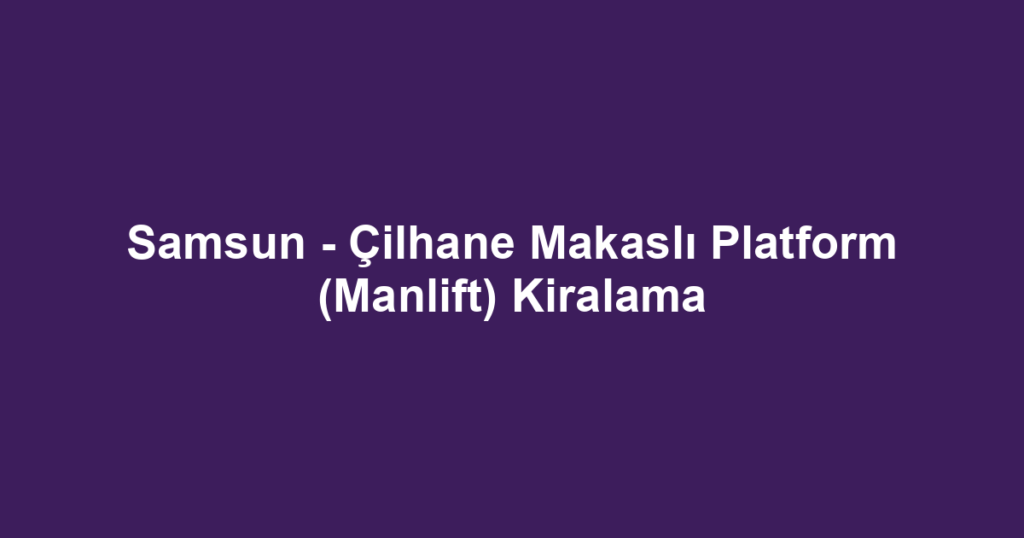 Samsun - Çilhane Makaslı Platform (Manlift) Kiralama