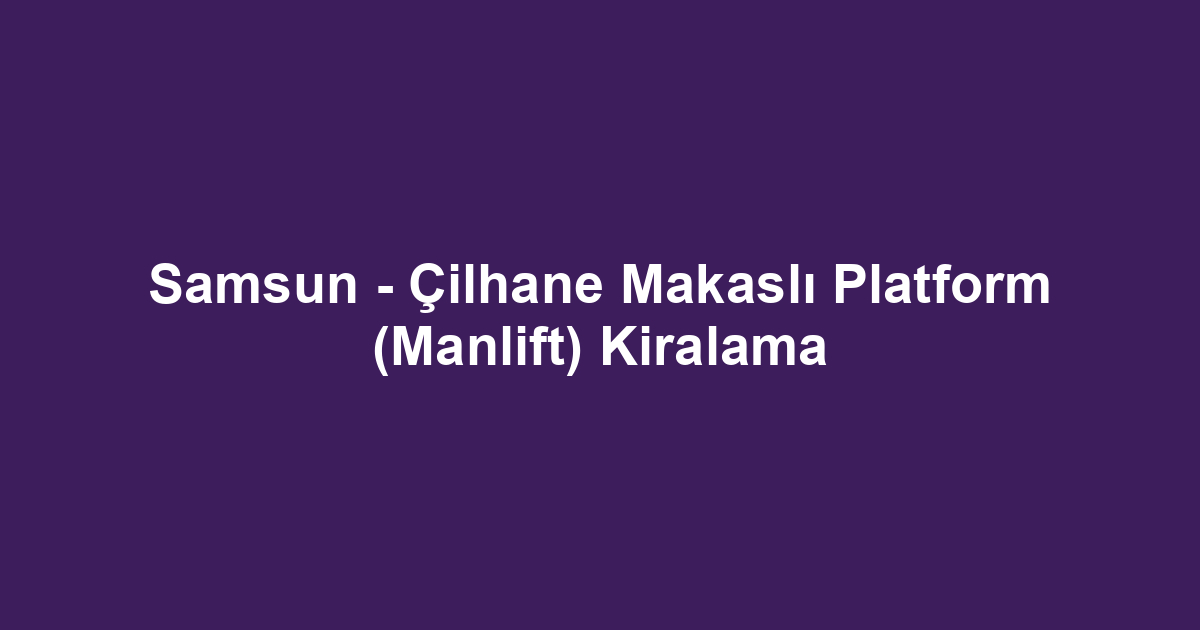 Samsun - Çilhane Makaslı Platform (Manlift) Kiralama