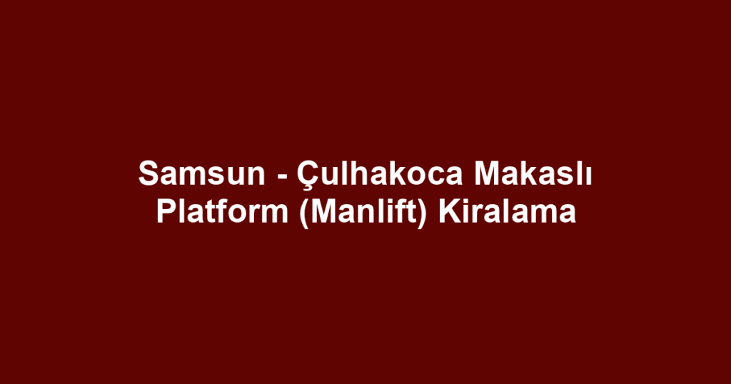 Samsun - Çulhakoca Makaslı Platform (Manlift) Kiralama