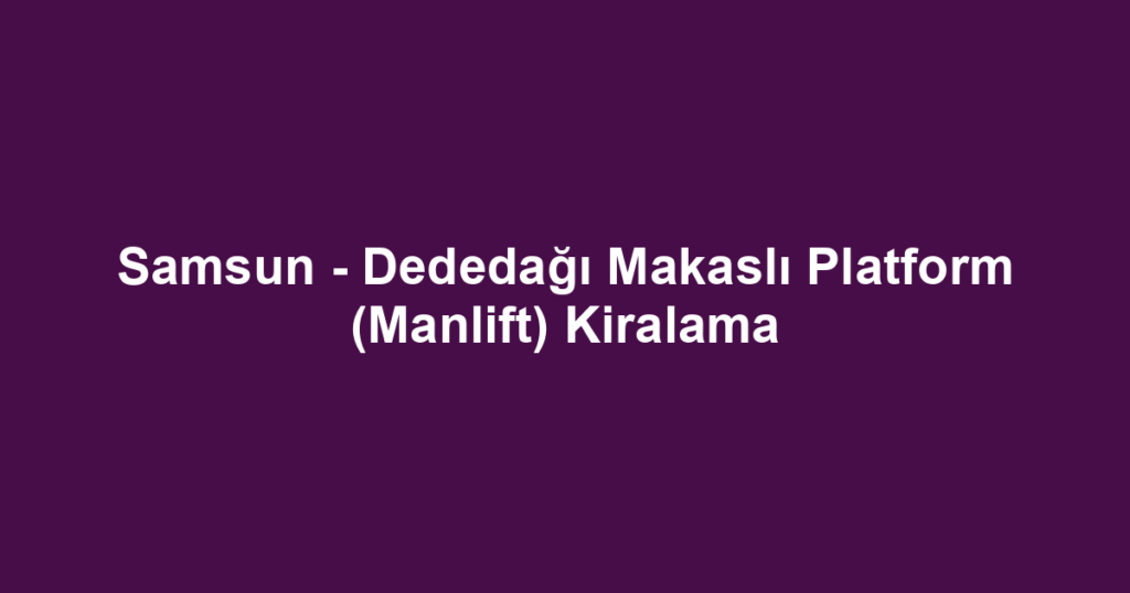 Samsun - Dededağı Makaslı Platform (Manlift) Kiralama