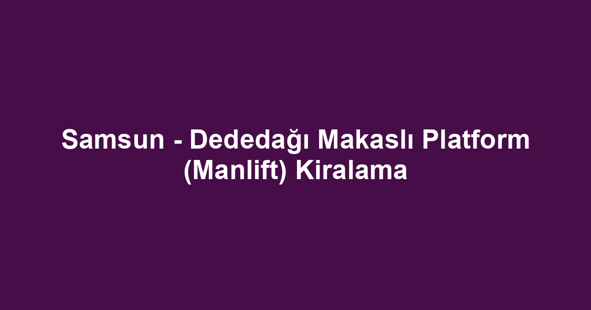 Samsun - Dededağı Makaslı Platform (Manlift) Kiralama