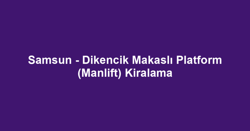 Samsun - Dikencik Makaslı Platform (Manlift) Kiralama