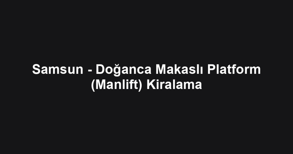 Samsun - Doğanca Makaslı Platform (Manlift) Kiralama