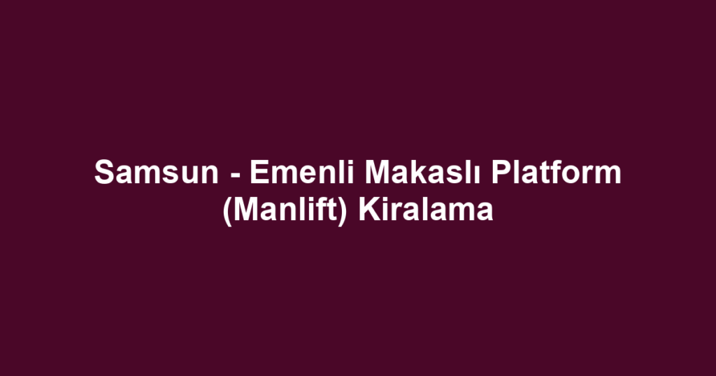Samsun - Emenli Makaslı Platform (Manlift) Kiralama
