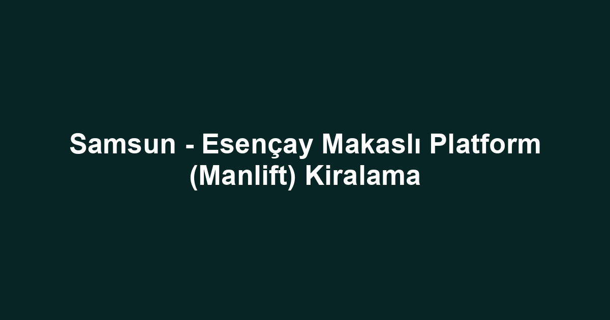 Samsun - Esençay Makaslı Platform (Manlift) Kiralama