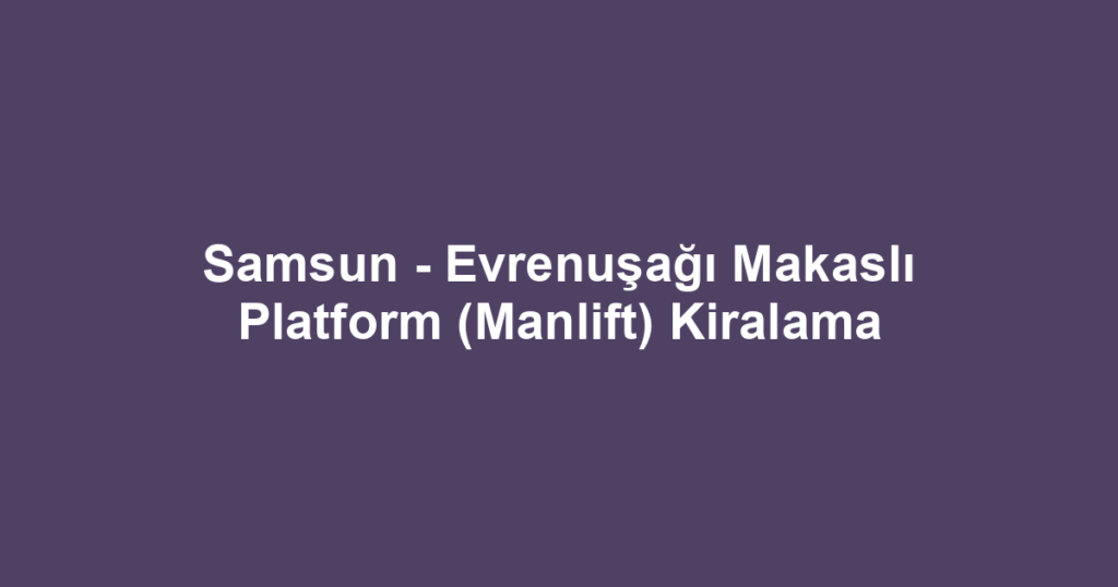Samsun - Evrenuşağı Makaslı Platform (Manlift) Kiralama
