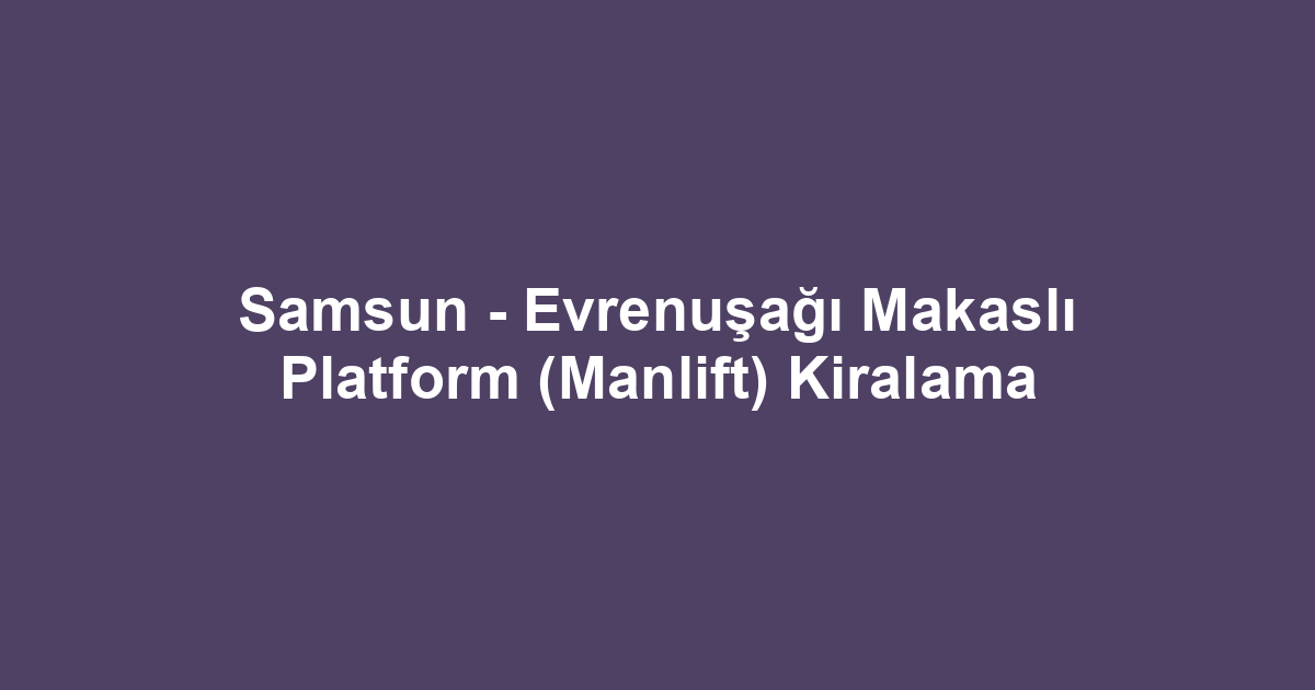 Samsun - Evrenuşağı Makaslı Platform (Manlift) Kiralama