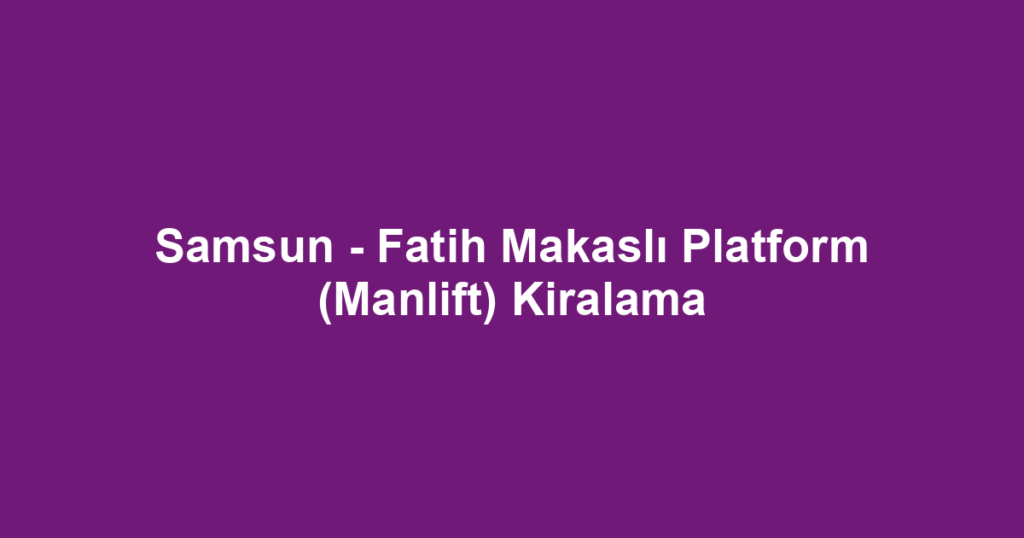 Samsun - Fatih Makaslı Platform (Manlift) Kiralama