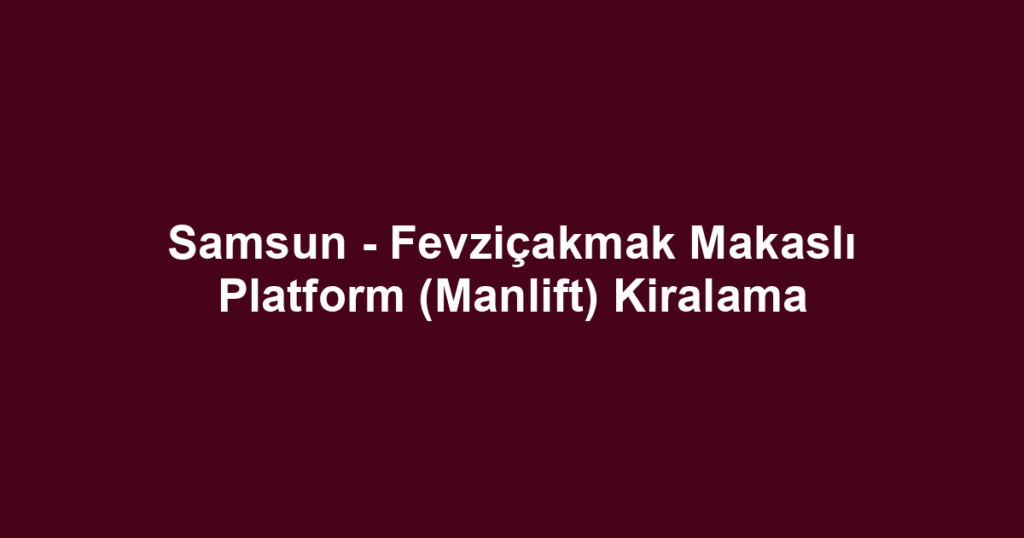 Samsun - Fevziçakmak Makaslı Platform (Manlift) Kiralama
