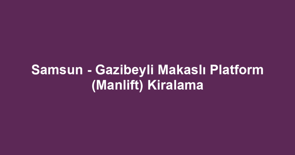 Samsun - Gazibeyli Makaslı Platform (Manlift) Kiralama
