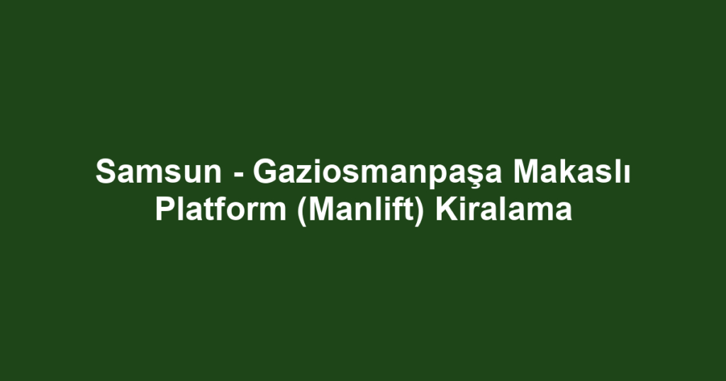 Samsun - Gaziosmanpaşa Makaslı Platform (Manlift) Kiralama