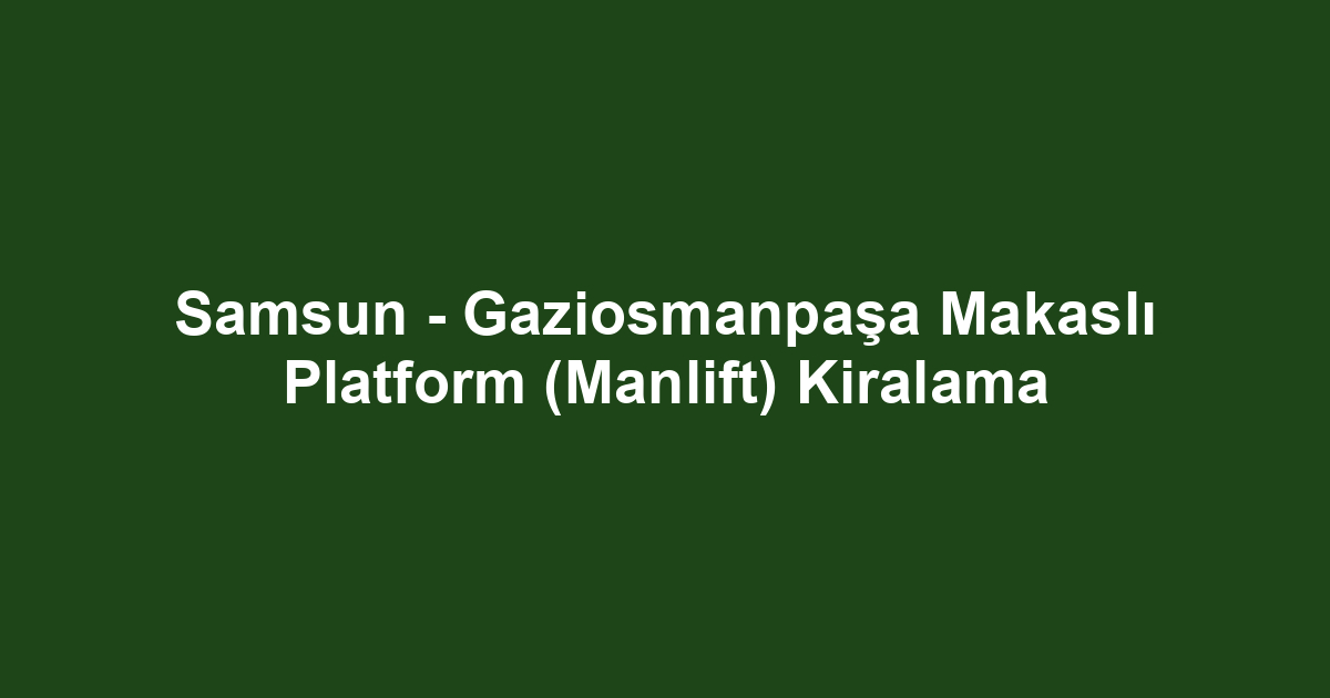 Samsun - Gaziosmanpaşa Makaslı Platform (Manlift) Kiralama