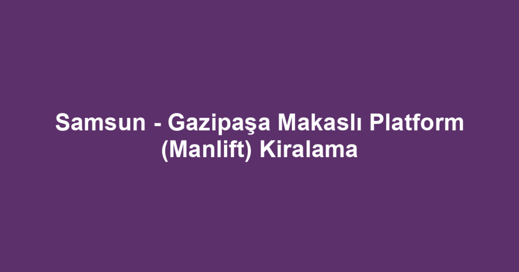 Samsun - Gazipaşa Makaslı Platform (Manlift) Kiralama