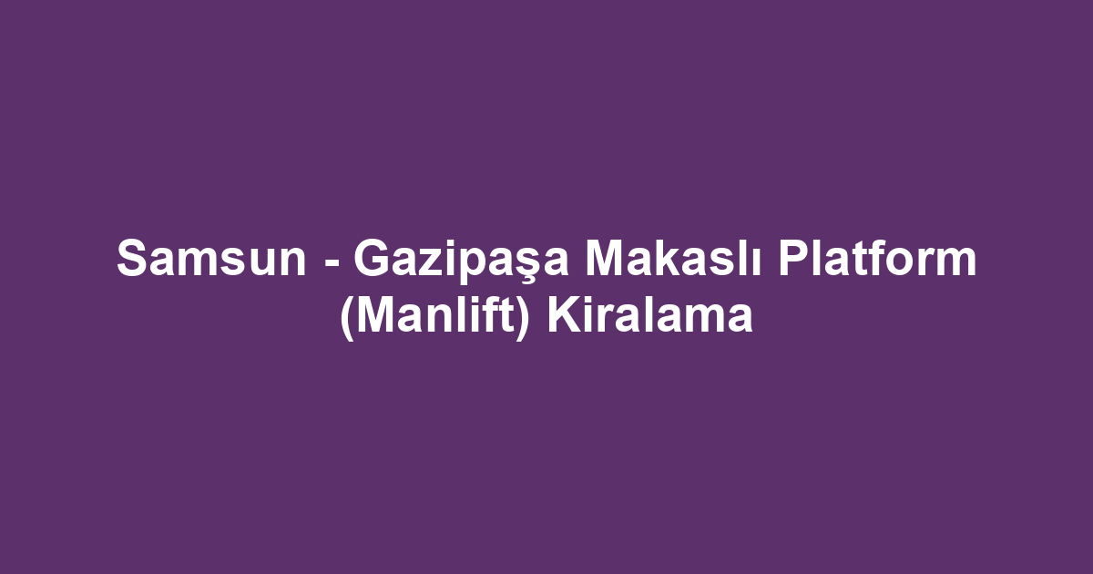 Samsun - Gazipaşa Makaslı Platform (Manlift) Kiralama