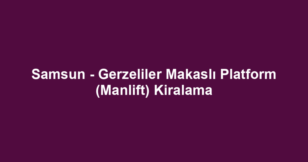 Samsun - Gerzeliler Makaslı Platform (Manlift) Kiralama