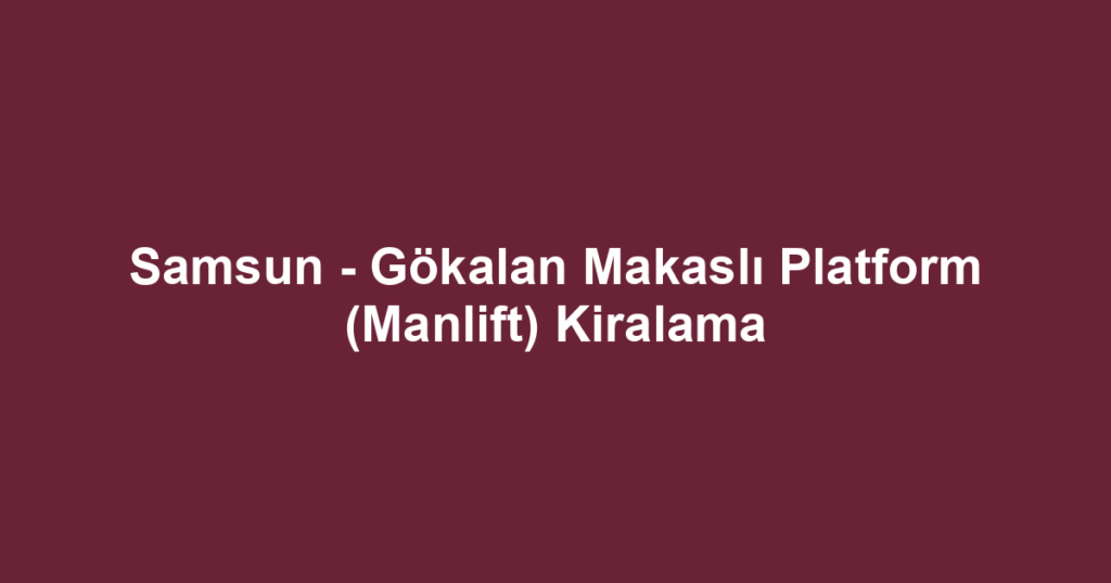 Samsun - Gökalan Makaslı Platform (Manlift) Kiralama