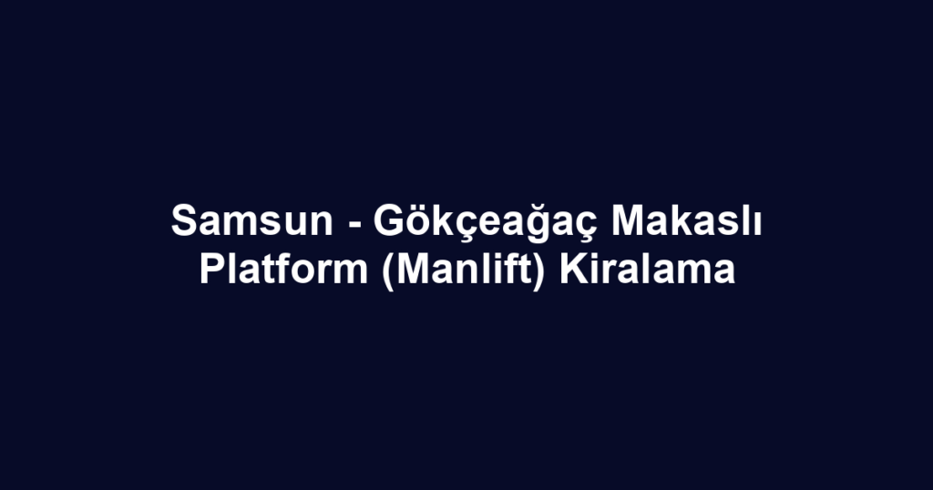 Samsun - Gökçeağaç Makaslı Platform (Manlift) Kiralama