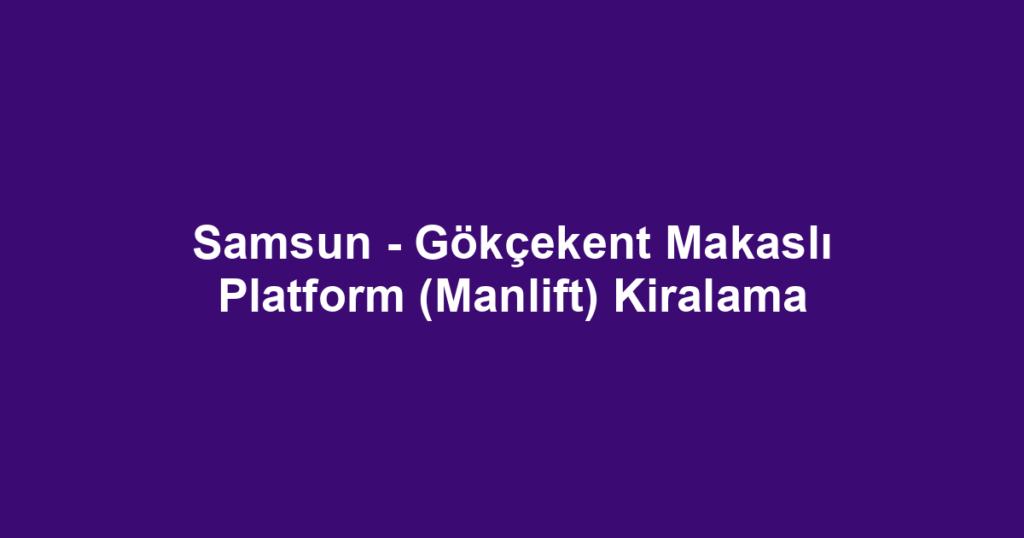 Samsun - Gökçekent Makaslı Platform (Manlift) Kiralama