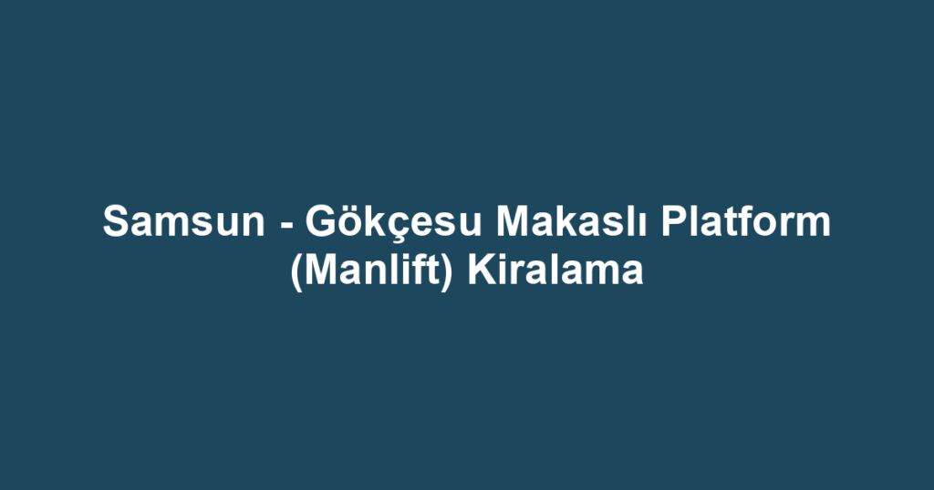 Samsun - Gökçesu Makaslı Platform (Manlift) Kiralama