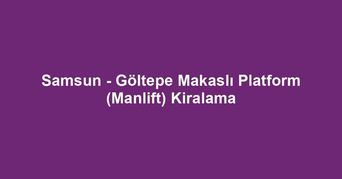 Samsun - Göltepe Makaslı Platform (Manlift) Kiralama