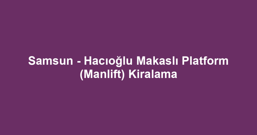 Samsun - Hacıoğlu Makaslı Platform (Manlift) Kiralama