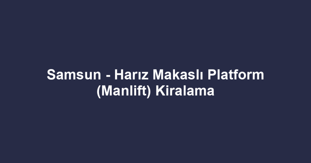 Samsun - Harız Makaslı Platform (Manlift) Kiralama