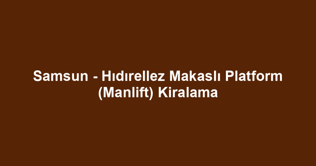 Samsun - Hıdırellez Makaslı Platform (Manlift) Kiralama